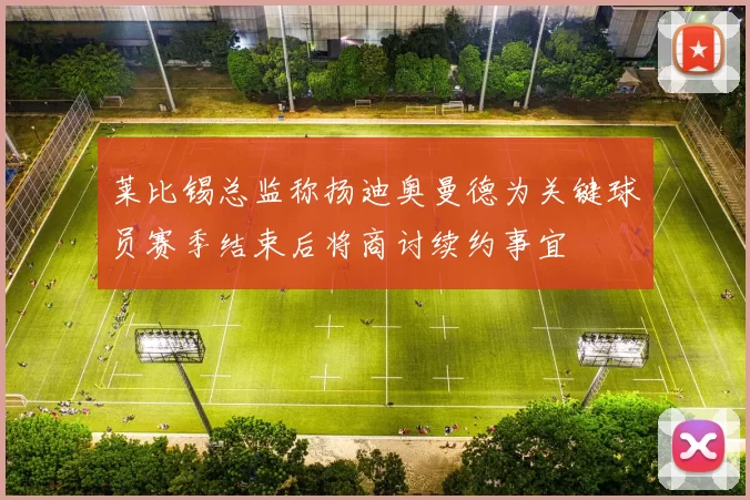 莱比锡总监称扬迪奥曼德为关键球员赛季结束后将商讨续约事宜
