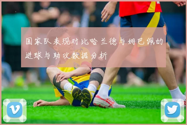 国家队表现对比哈兰德与姆巴佩的进球与助攻数据分析