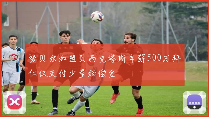 努贝尔加盟贝西克塔斯年薪500万拜仁仅支付少量赔偿金