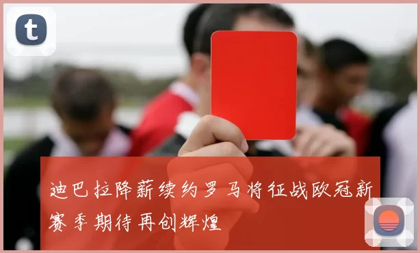迪巴拉降薪续约罗马将征战欧冠新赛季期待再创辉煌
