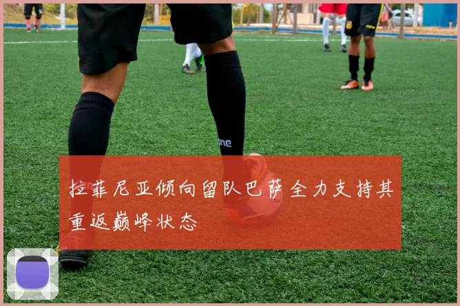 拉菲尼亚倾向留队巴萨全力支持其重返巅峰状态
