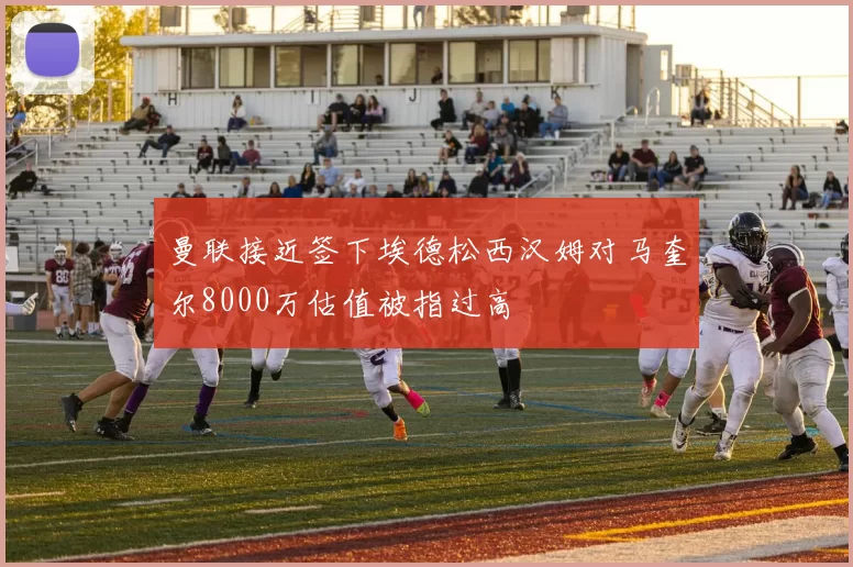 曼联接近签下埃德松西汉姆对马奎尔8000万估值被指过高