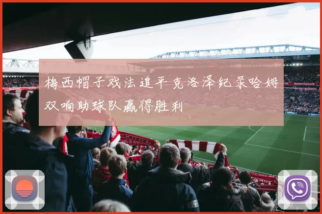 梅西帽子戏法追平克洛泽纪录哈姆双响助球队赢得胜利