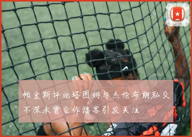帕金斯评论塔图姆与杰伦布朗私交不深未曾合作播客引发关注