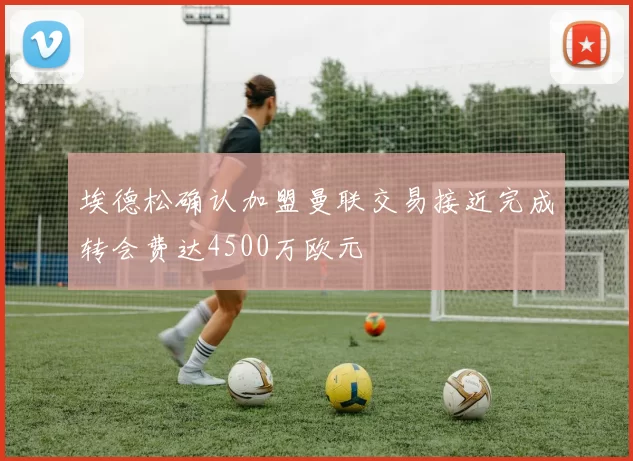 埃德松确认加盟曼联交易接近完成转会费达4500万欧元