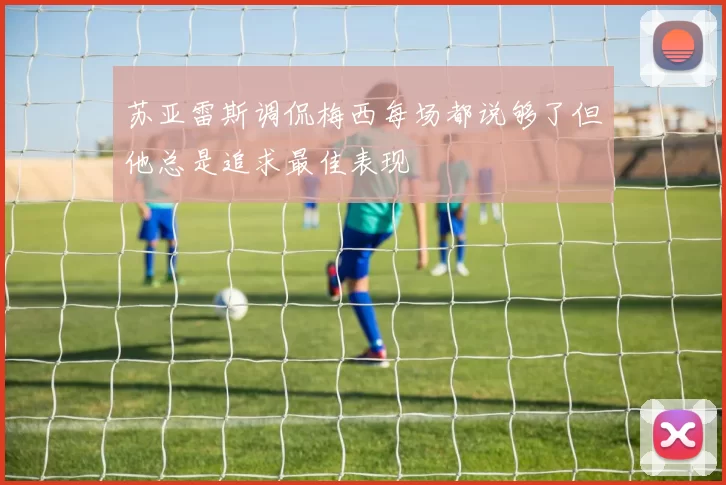 苏亚雷斯调侃梅西每场都说够了但他总是追求最佳表现