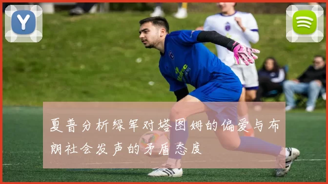夏普分析绿军对塔图姆的偏爱与布朗社会发声的矛盾态度