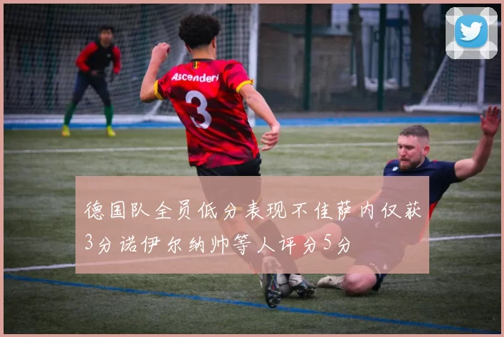 德国队全员低分表现不佳萨内仅获3分诺伊尔纳帅等人评分5分