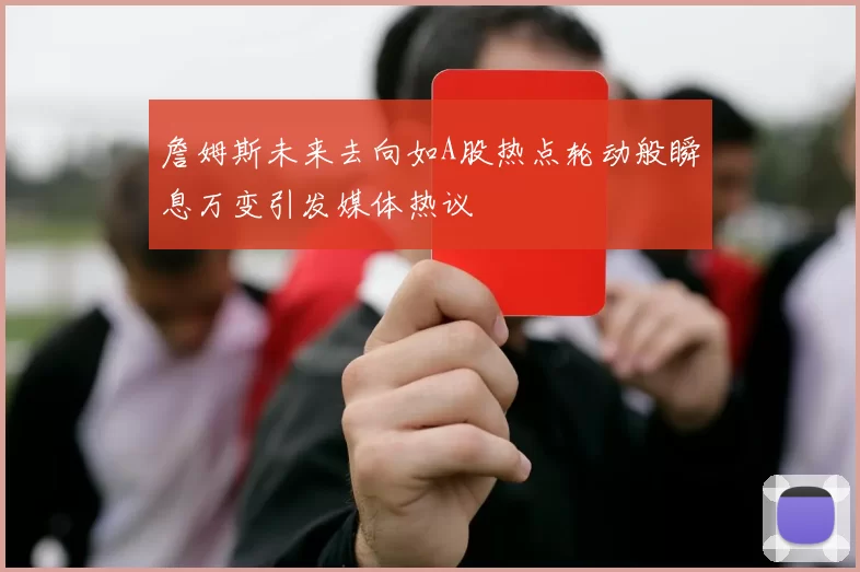詹姆斯未来去向如A股热点轮动般瞬息万变引发媒体热议