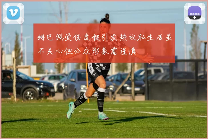 姆巴佩受伤度假引发热议私生活虽不关心但公众形象需谨慎