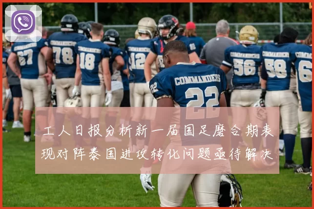 工人日报分析新一届国足磨合期表现对阵泰国进攻转化问题亟待解决
