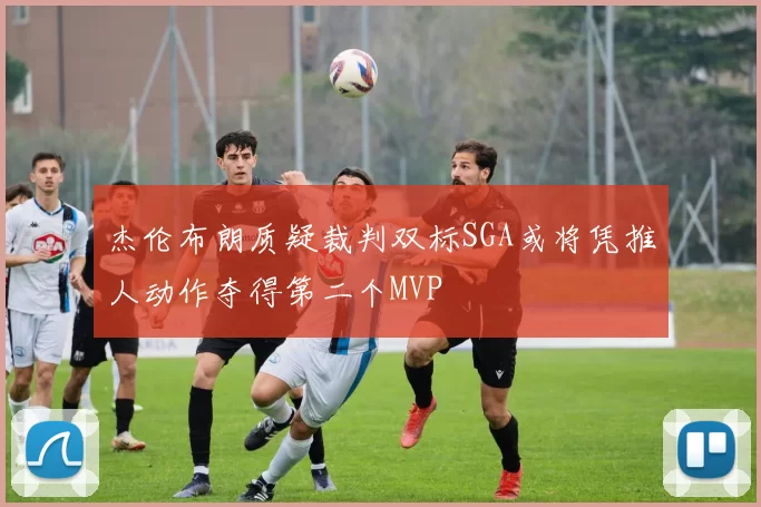 杰伦布朗质疑裁判双标SGA或将凭推人动作夺得第二个MVP