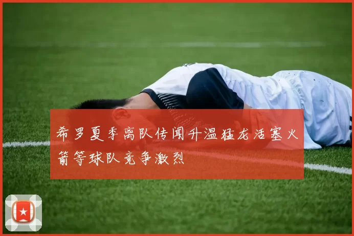 希罗夏季离队传闻升温猛龙活塞火箭等球队竞争激烈