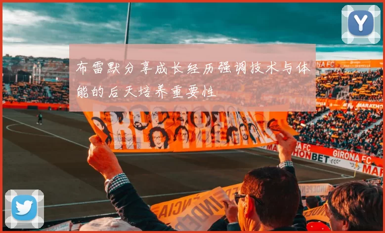布雷默分享成长经历强调技术与体能的后天培养重要性