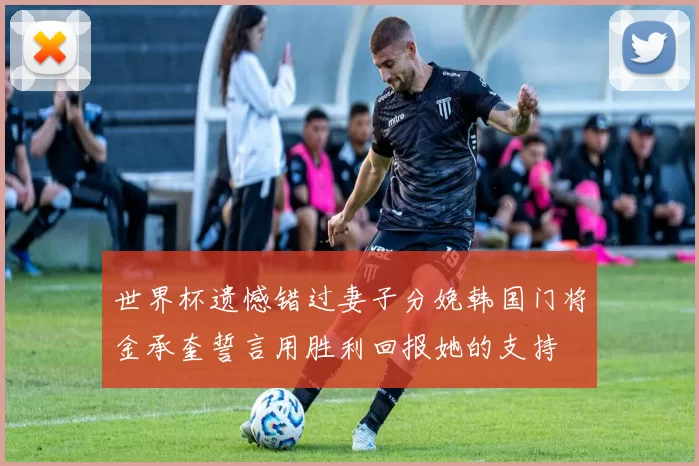 世界杯遗憾错过妻子分娩韩国门将金承奎誓言用胜利回报她的支持