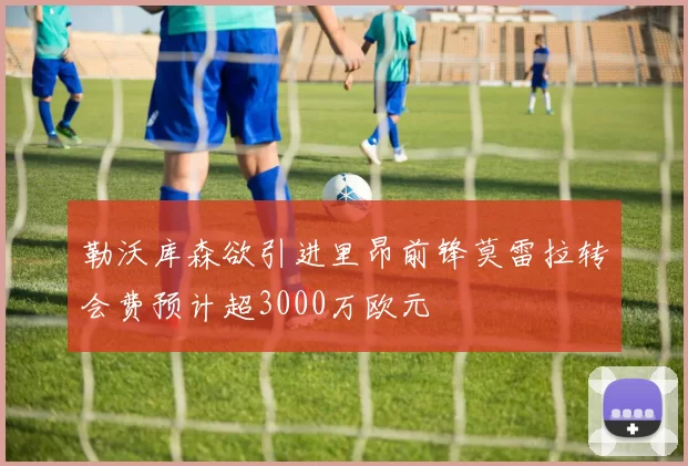 勒沃库森欲引进里昂前锋莫雷拉转会费预计超3000万欧元