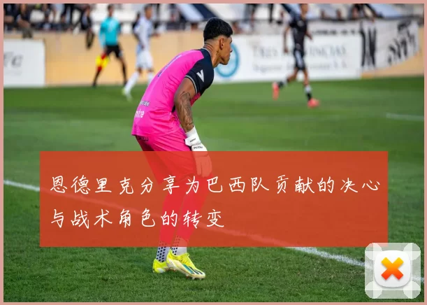 恩德里克分享为巴西队贡献的决心与战术角色的转变