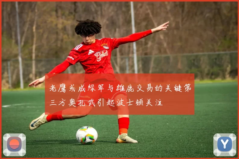 老鹰或成绿军与雄鹿交易的关键第三方奥孔武引起波士顿关注