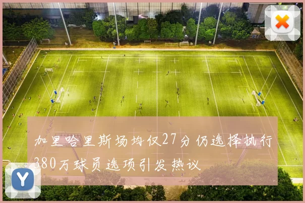 加里哈里斯场均仅27分仍选择执行380万球员选项引发热议